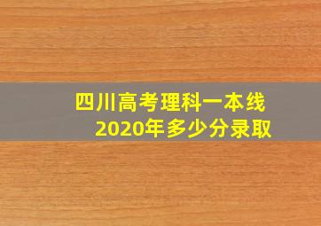 四川高考理科一本线2020年多少分录取