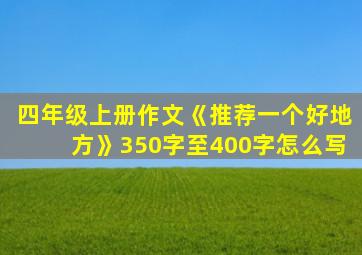 四年级上册作文《推荐一个好地方》350字至400字怎么写