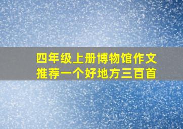 四年级上册博物馆作文推荐一个好地方三百首