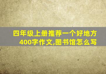 四年级上册推荐一个好地方400字作文,图书馆怎么写