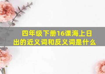 四年级下册16课海上日出的近义词和反义词是什么