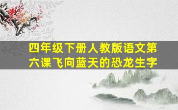 四年级下册人教版语文第六课飞向蓝天的恐龙生字