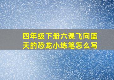 四年级下册六课飞向蓝天的恐龙小练笔怎么写