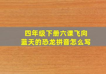 四年级下册六课飞向蓝天的恐龙拼音怎么写