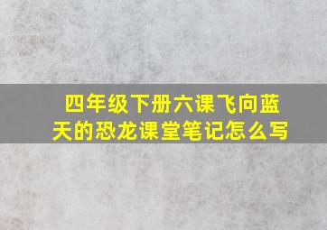 四年级下册六课飞向蓝天的恐龙课堂笔记怎么写