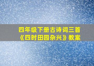 四年级下册古诗词三首《四时田园杂兴》教案