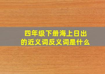 四年级下册海上日出的近义词反义词是什么