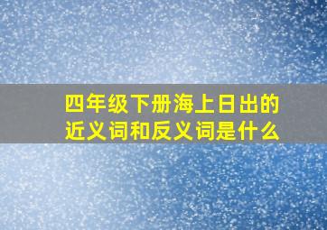 四年级下册海上日出的近义词和反义词是什么