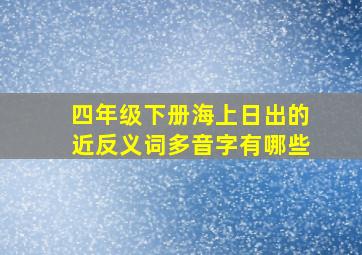 四年级下册海上日出的近反义词多音字有哪些