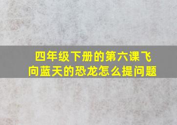 四年级下册的第六课飞向蓝天的恐龙怎么提问题