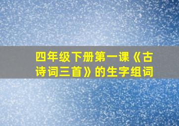 四年级下册第一课《古诗词三首》的生字组词