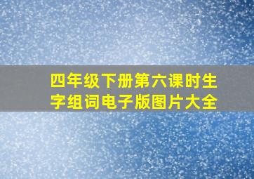 四年级下册第六课时生字组词电子版图片大全