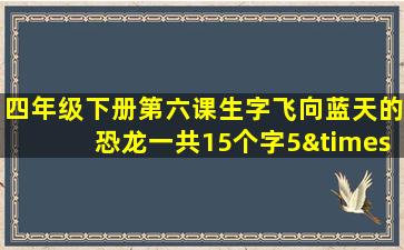 四年级下册第六课生字飞向蓝天的恐龙一共15个字5×3