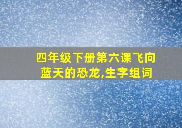 四年级下册第六课飞向蓝天的恐龙,生字组词