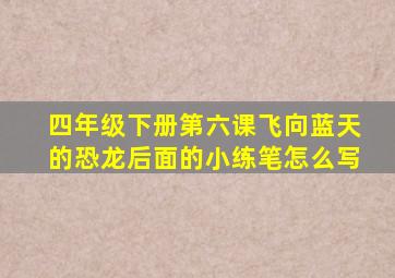 四年级下册第六课飞向蓝天的恐龙后面的小练笔怎么写