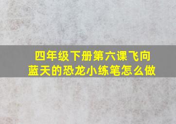 四年级下册第六课飞向蓝天的恐龙小练笔怎么做