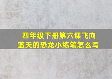 四年级下册第六课飞向蓝天的恐龙小练笔怎么写