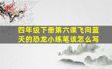 四年级下册第六课飞向蓝天的恐龙小练笔该怎么写