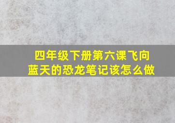 四年级下册第六课飞向蓝天的恐龙笔记该怎么做