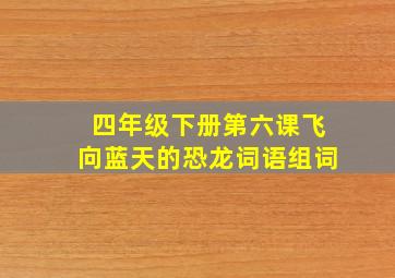 四年级下册第六课飞向蓝天的恐龙词语组词