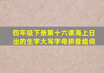 四年级下册第十六课海上日出的生字大写字母拼音组词