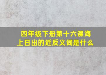 四年级下册第十六课海上日出的近反义词是什么