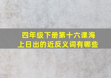 四年级下册第十六课海上日出的近反义词有哪些