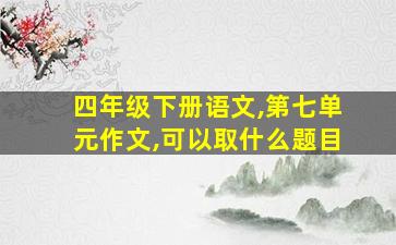 四年级下册语文,第七单元作文,可以取什么题目