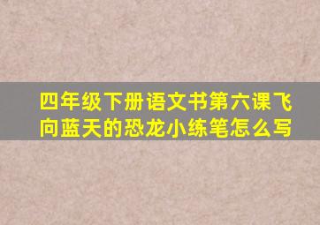 四年级下册语文书第六课飞向蓝天的恐龙小练笔怎么写