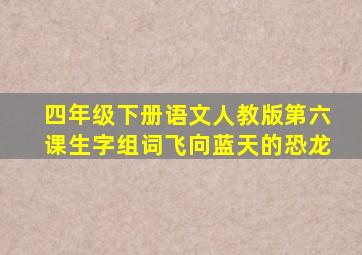 四年级下册语文人教版第六课生字组词飞向蓝天的恐龙