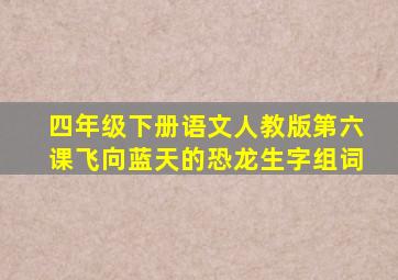 四年级下册语文人教版第六课飞向蓝天的恐龙生字组词