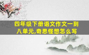 四年级下册语文作文一到八单元,奇思怪想怎么写