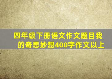 四年级下册语文作文题目我的奇思妙想400字作文以上