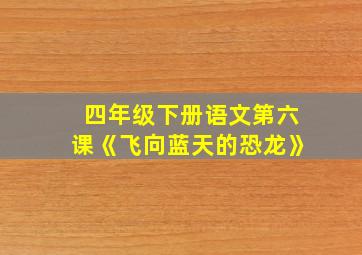 四年级下册语文第六课《飞向蓝天的恐龙》