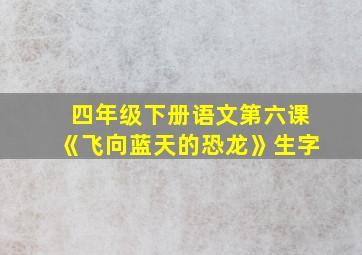 四年级下册语文第六课《飞向蓝天的恐龙》生字