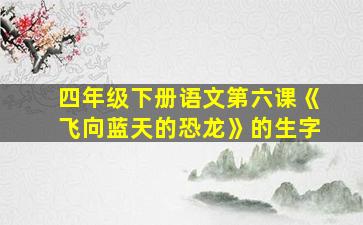 四年级下册语文第六课《飞向蓝天的恐龙》的生字