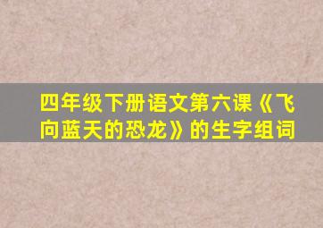 四年级下册语文第六课《飞向蓝天的恐龙》的生字组词