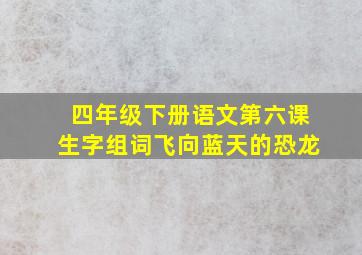 四年级下册语文第六课生字组词飞向蓝天的恐龙