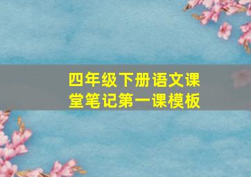 四年级下册语文课堂笔记第一课模板