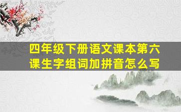 四年级下册语文课本第六课生字组词加拼音怎么写