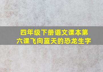 四年级下册语文课本第六课飞向蓝天的恐龙生字