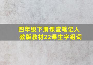 四年级下册课堂笔记人教版教材22课生字组词