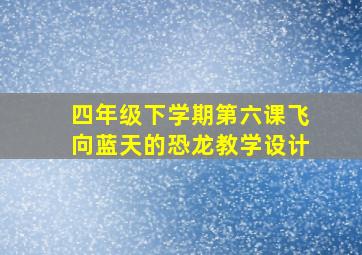 四年级下学期第六课飞向蓝天的恐龙教学设计