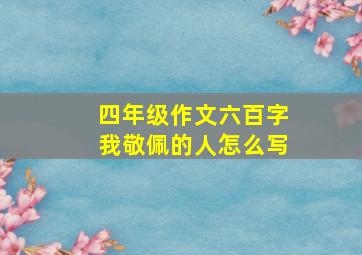 四年级作文六百字我敬佩的人怎么写