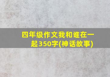 四年级作文我和谁在一起350字(神话故事)