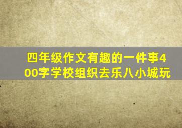 四年级作文有趣的一件事400字学校组织去乐八小城玩