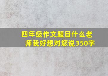 四年级作文题目什么老师我好想对您说350字