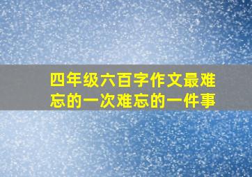 四年级六百字作文最难忘的一次难忘的一件事