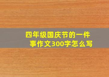 四年级国庆节的一件事作文300字怎么写