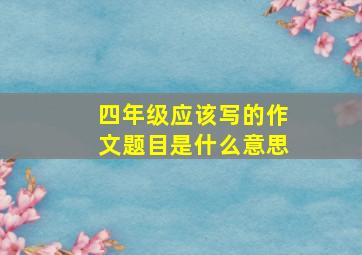 四年级应该写的作文题目是什么意思